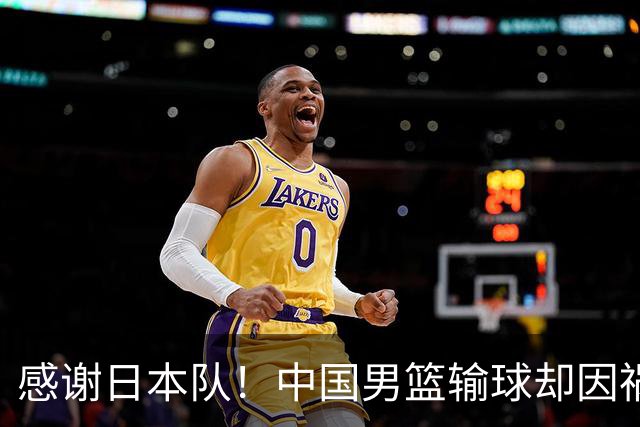 感谢日本队！中国男篮输球却因祸得福，赛后收获3个好消息